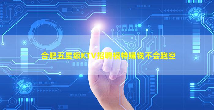 合肥五星级KTV招聘模特赚钱不会跑空